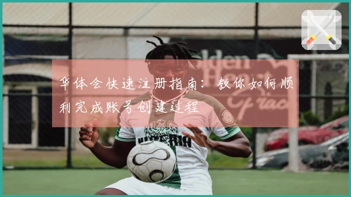 华体会快速注册指南:教你如何顺利完成账号创建过程