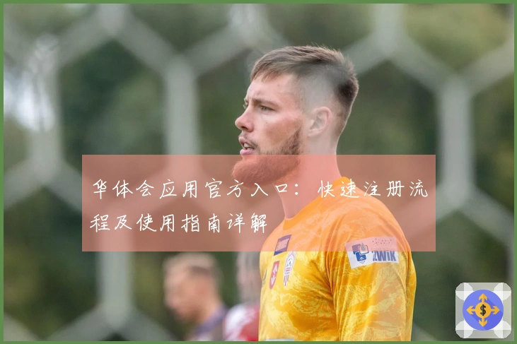 华体会应用官方入口：快速注册流程及使用指南详解