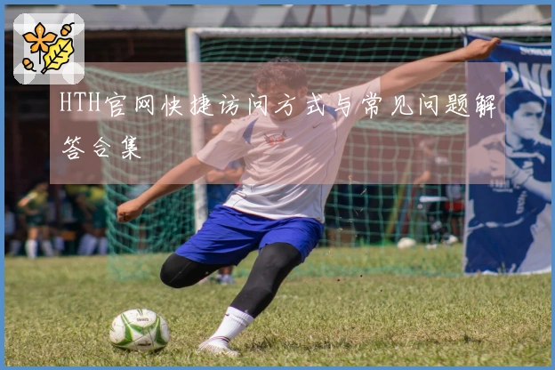 HTH官网快捷访问方式与常见问题解答合集