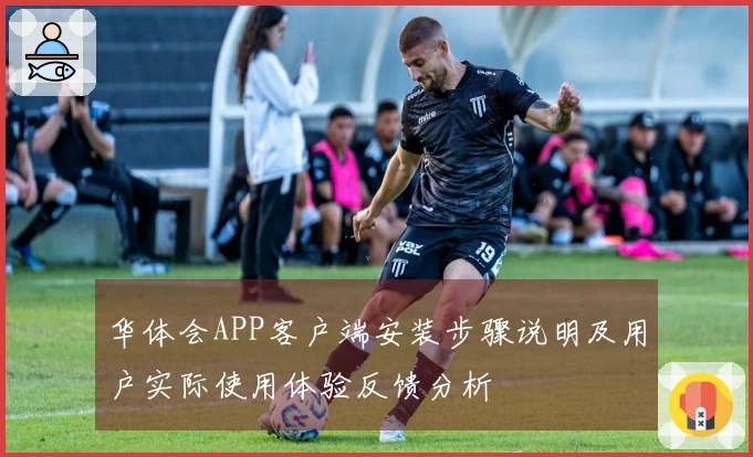 华体会APP客户端安装步骤说明及用户实际使用体验反馈分析