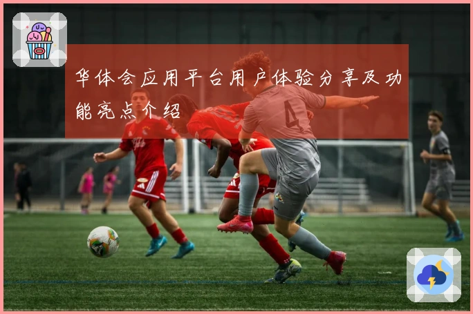 华体会应用平台用户体验分享及功能亮点介绍