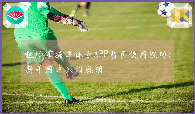 轻松掌握华体会APP首页使用技巧：新手用户入门说明