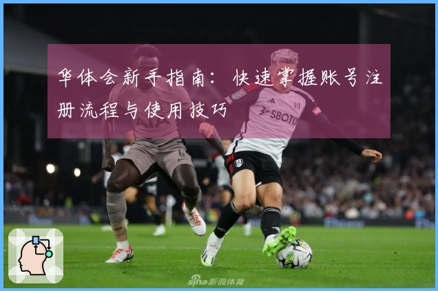 华体会新手指南：快速掌握账号注册流程与使用技巧