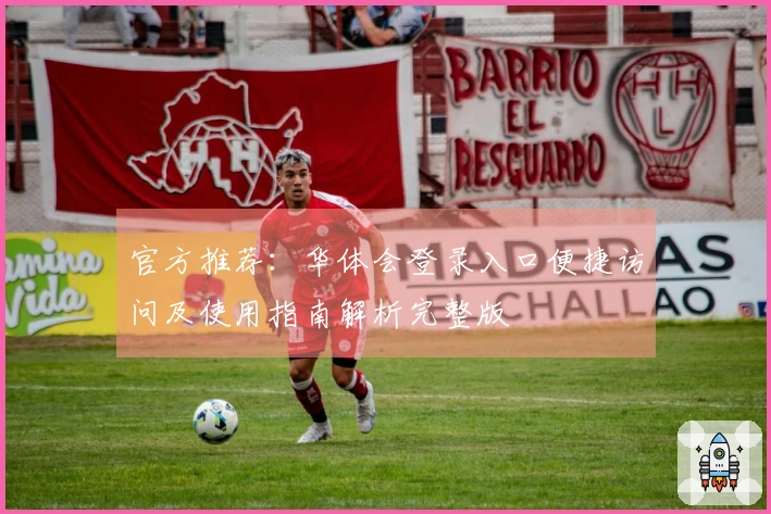 官方推荐:华体会登录入口便捷访问及使用指南解析完整版