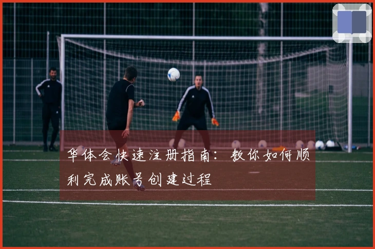 华体会快速注册指南：教你如何顺利完成账号创建过程