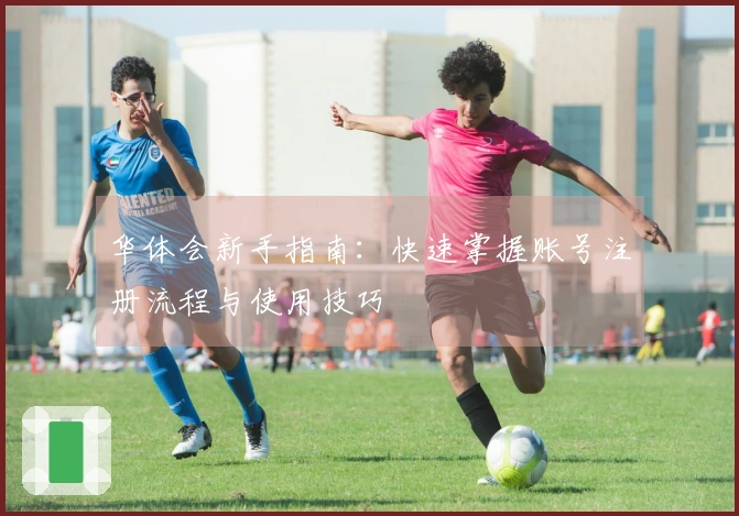 华体会新手指南:快速掌握账号注册流程与使用技巧