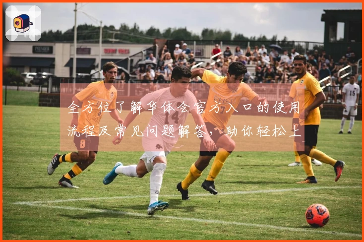 全方位了解华体会官方入口的使用流程及常见问题解答，助你轻松上手快速体验