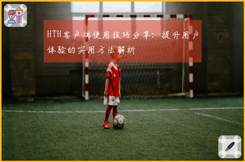 HTH客户端使用技巧分享：提升用户体验的实用方法解析