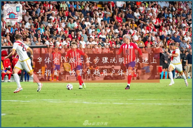 华体会PC版安装步骤说明：快速上手指南，畅享卓越用户体验！