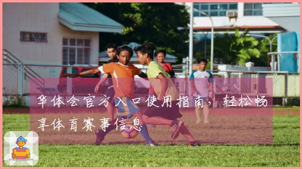 华体会官方入口使用指南，轻松畅享体育赛事信息
