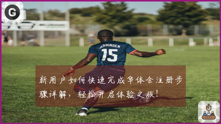 新用户如何快速完成华体会注册步骤详解，轻松开启体验之旅！