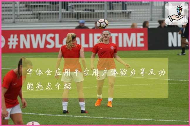 华体会应用平台用户体验分享及功能亮点介绍