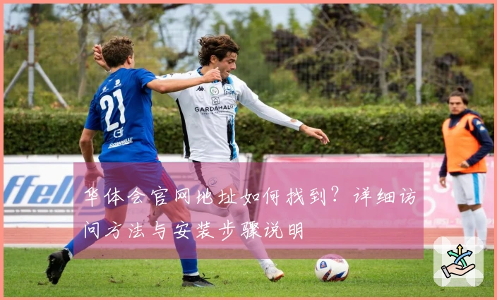 华体会官网地址如何找到？详细访问方法与安装步骤说明