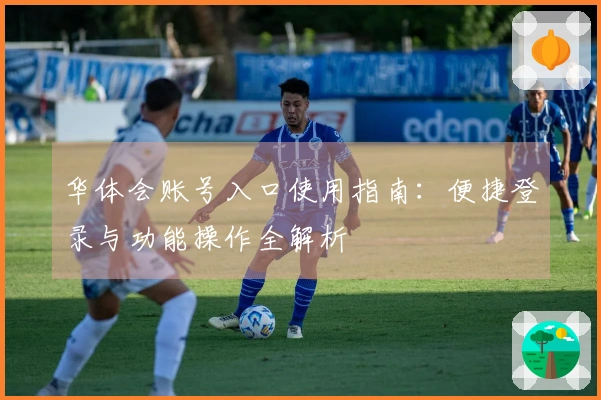 华体会账号入口使用指南：便捷登录与功能操作全解析