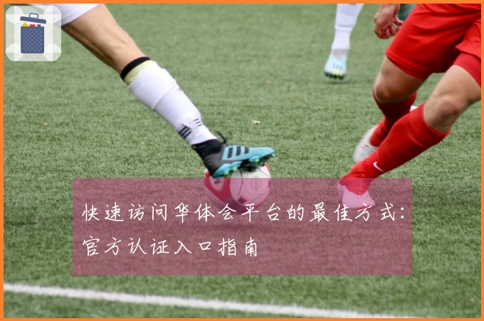 快速访问华体会平台的最佳方式：官方认证入口指南