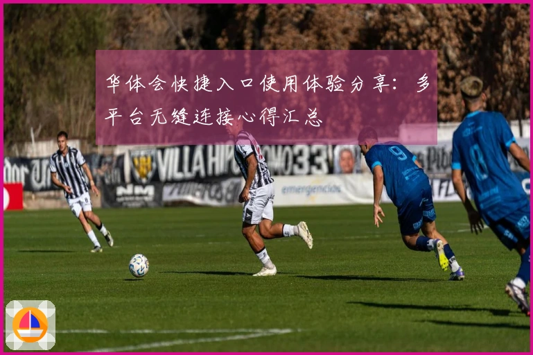 华体会快捷入口使用体验分享:多平台无缝连接心得汇总
