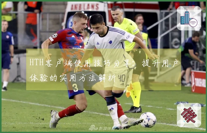 HTH客户端使用技巧分享:提升用户体验的实用方法解析