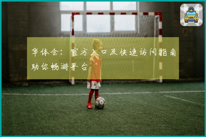 华体会：官方入口及快速访问指南助你畅游平台