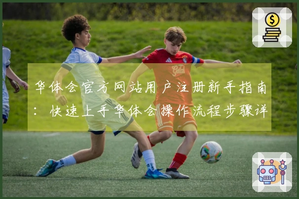 华体会官方网站用户注册新手指南：快速上手华体会操作流程步骤详细说明