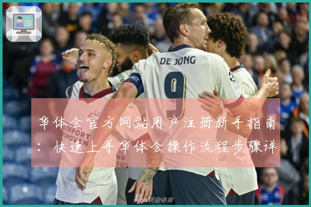 华体会官方网站用户注册新手指南：快速上手华体会操作流程步骤详细说明