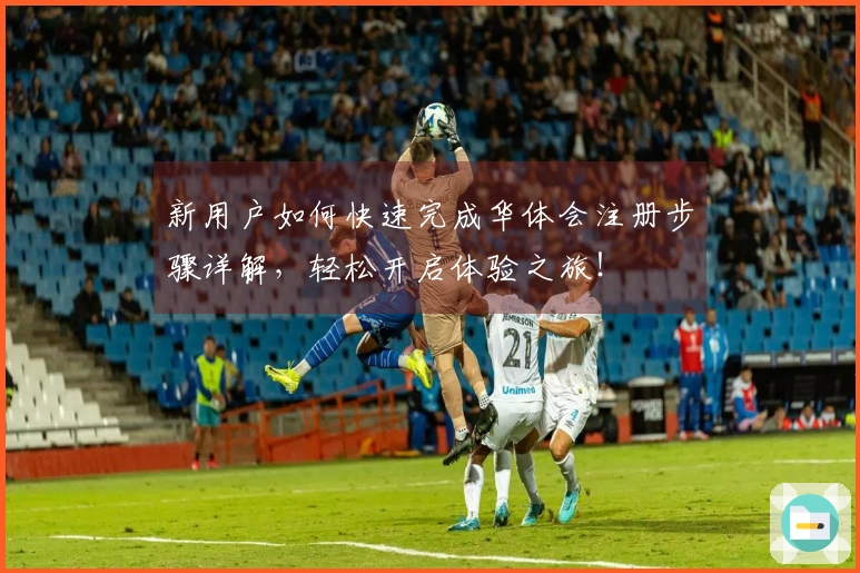 新用户如何快速完成华体会注册步骤详解,轻松开启体验之旅!