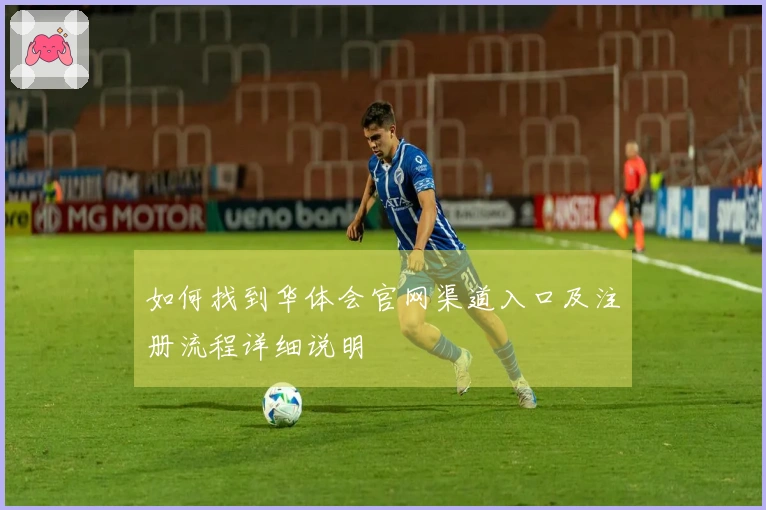 如何找到华体会官网渠道入口及注册流程详细说明